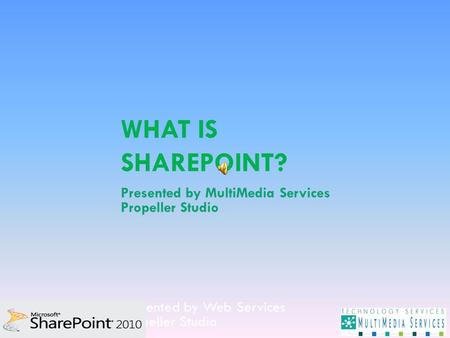 WHAT IS SHAREPOINT? Presented by Web Services Propeller Studio Presented by MultiMedia Services Propeller Studio.