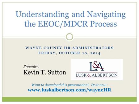 WAYNE COUNTY HR ADMINISTRATORS FRIDAY, OCTOBER 10, 2014 Understanding and Navigating the EEOC/MDCR Process Presenter: Kevin T. Sutton Want to download.