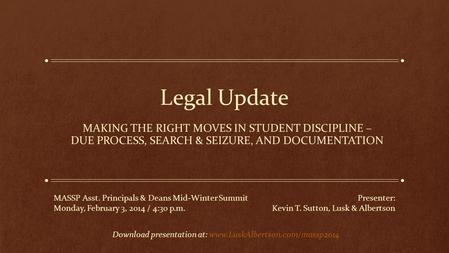 Legal Update MAKING THE RIGHT MOVES IN STUDENT DISCIPLINE – DUE PROCESS, SEARCH & SEIZURE, AND DOCUMENTATION MASSP Asst. Principals & Deans Mid-Winter.