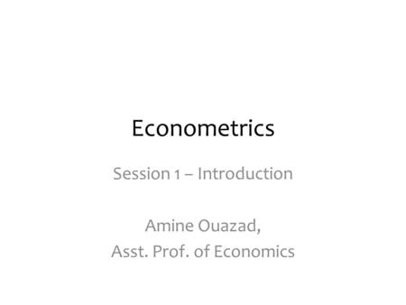 Econometrics Session 1 – Introduction Amine Ouazad, Asst. Prof. of Economics.