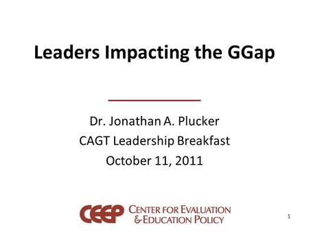 Leaders Impacting the GGap Dr. Jonathan A. Plucker CAGT Leadership Breakfast October 11, 2011 1.