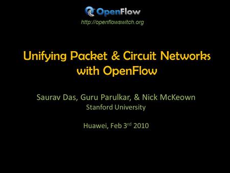 Unifying Packet & Circuit Networks with OpenFlow Saurav Das, Guru Parulkar, & Nick McKeown Stanford University Huawei, Feb 3 rd 2010