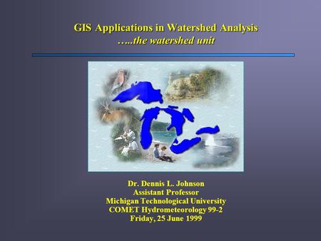 GIS Applications in Watershed Analysis …..the watershed unit Dr. Dennis L. Johnson Assistant Professor Michigan Technological University COMET Hydrometeorology.