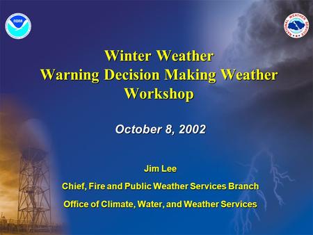 Winter Weather Warning Decision Making Weather Workshop October 8, 2002 Jim Lee Chief, Fire and Public Weather Services Branch Office of Climate, Water,