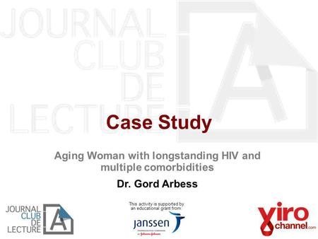 Case Study This activity is supported by an educational grant from: Aging Woman with longstanding HIV and multiple comorbidities Dr. Gord Arbess.