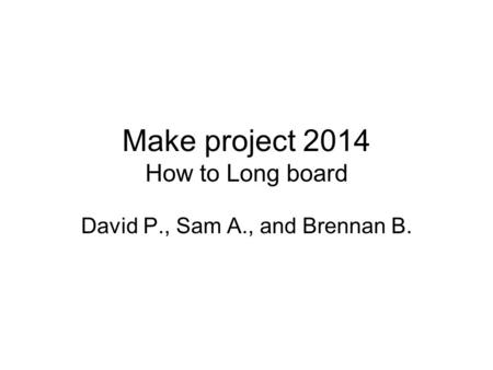 Make project 2014 How to Long board David P., Sam A., and Brennan B.