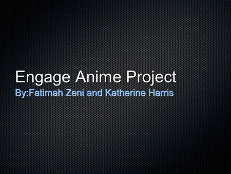 Engage Anime Project By:Fatimah Zeni and Katherine Harris.