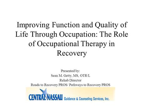 Improving Function and Quality of Life Through Occupation: The Role of Occupational Therapy in Recovery Presented by: Sean M. Getty, MS, OTR/L Rehab Director.