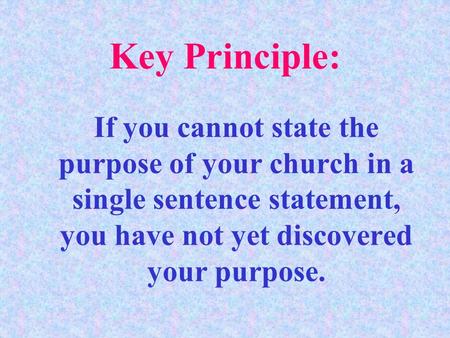 If you cannot state the purpose of your church in a single sentence statement, you have not yet discovered your purpose. Key Principle: