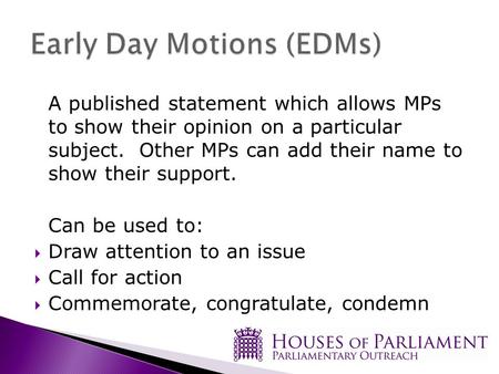 A published statement which allows MPs to show their opinion on a particular subject. Other MPs can add their name to show their support. Can be used to: