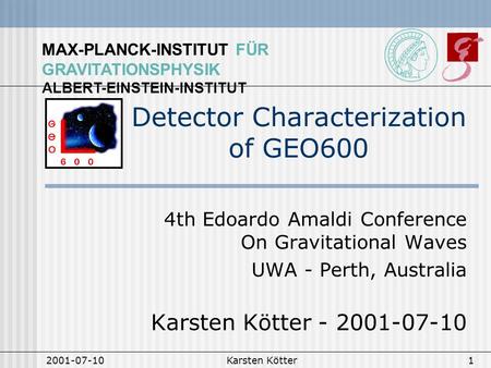 MAX-PLANCK-INSTITUT FÜR GRAVITATIONSPHYSIK ALBERT-EINSTEIN-INSTITUT 2001-07-10Karsten Kötter1 Detector Characterization of GEO600 4th Edoardo Amaldi Conference.