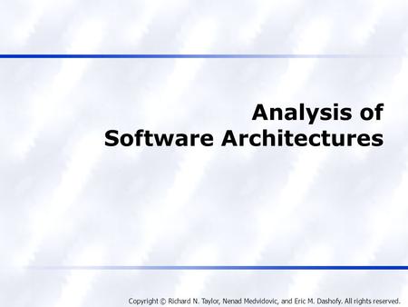 Copyright © Richard N. Taylor, Nenad Medvidovic, and Eric M. Dashofy. All rights reserved. Analysis of Software Architectures.