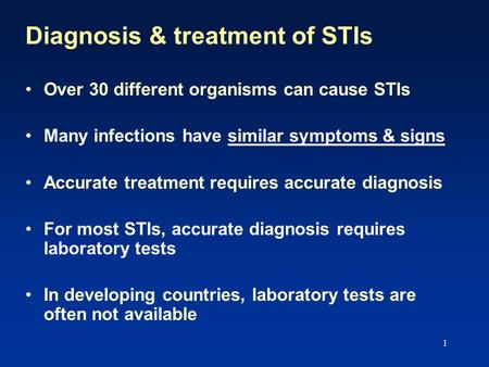 1 Diagnosis & treatment of STIs Over 30 different organisms can cause STIs Many infections have similar symptoms & signs Accurate treatment requires accurate.