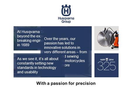 With a passion for precision At Husqvarna Group, we’ve been going beyond the expected and creating ground- breaking engineering since our start, back in.