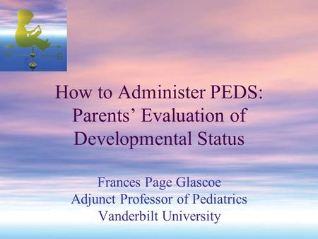 How to Administer PEDS: Parents’ Evaluation of Developmental Status Frances Page Glascoe Adjunct Professor of Pediatrics Vanderbilt University.