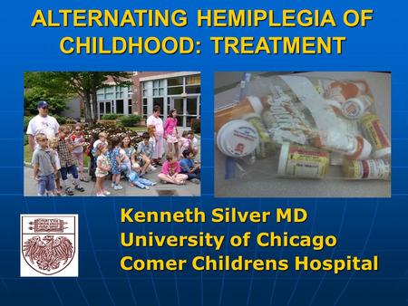ALTERNATING HEMIPLEGIA OF CHILDHOOD: TREATMENT Kenneth Silver MD University of Chicago Comer Childrens Hospital.