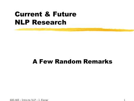 600.465 - Intro to NLP - J. Eisner1 Current & Future NLP Research A Few Random Remarks.
