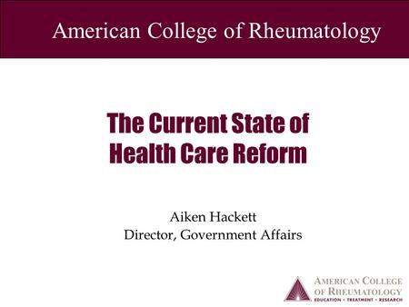 American College of Rheumatology The Current State of Health Care Reform Aiken Hackett Director, Government Affairs.