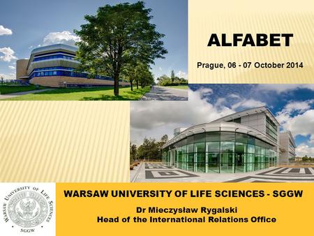 WARSAW UNIVERSITY OF LIFE SCIENCES - SGGW Dr Mieczysław Rygalski Head of the International Relations Office ALFABET Prague, 06 - 07 October 2014.
