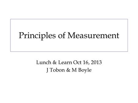 Principles of Measurement Lunch & Learn Oct 16, 2013 J Tobon & M Boyle.