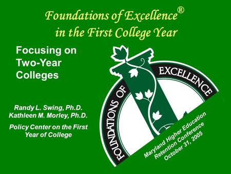 Foundations of Excellence ® in the First College Year Focusing on Two-Year Colleges Randy L. Swing, Ph.D. Kathleen M. Morley, Ph.D. Policy Center on the.