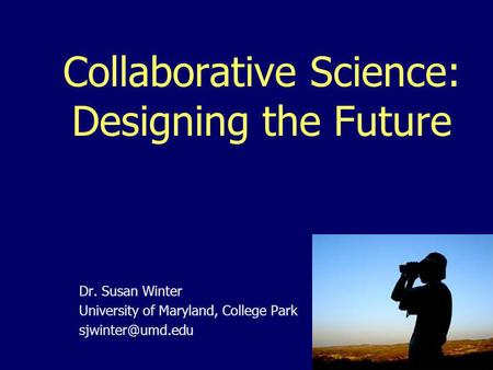 Collaborative Science: Designing the Future Dr. Susan Winter University of Maryland, College Park