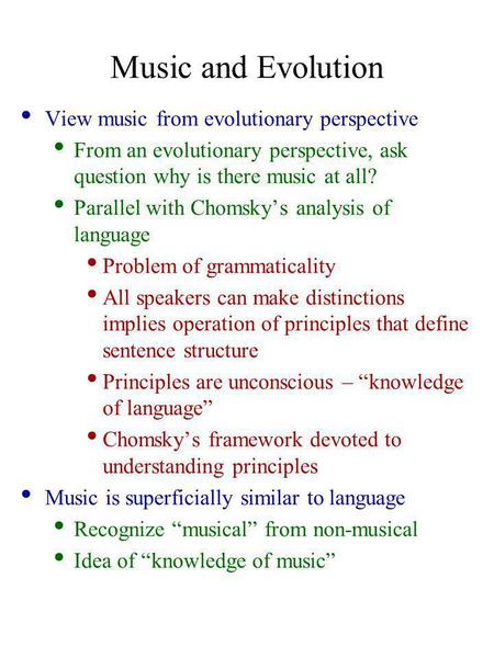 Music and Evolution View music from evolutionary perspective From an evolutionary perspective, ask question why is there music at all? Parallel with Chomsky’s.