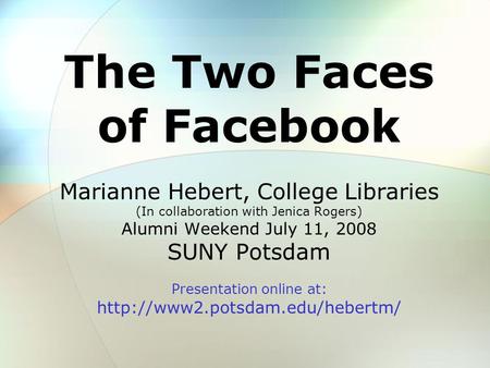 The Two Faces of Facebook Marianne Hebert, College Libraries (In collaboration with Jenica Rogers) Alumni Weekend July 11, 2008 SUNY Potsdam Presentation.