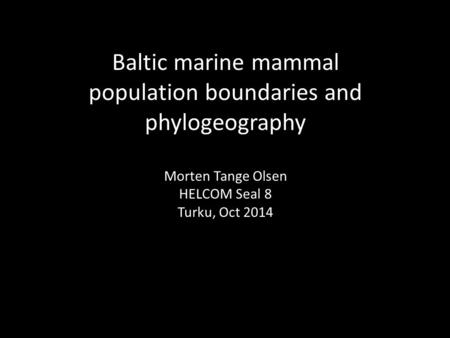 Baltic marine mammal population boundaries and phylogeography Morten Tange Olsen HELCOM Seal 8 Turku, Oct 2014.