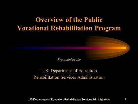 US Department of Education: Rehabilitation Services Administration1 Overview of the Public Vocational Rehabilitation Program Presented by the U.S. Department.