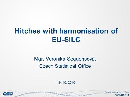 ČESKÝ STATISTICKÝ ÚŘAD www.czso.cz Hitches with harmonisation of EU-SILC 19. 10. 2010 Mgr. Veronika Sequensová, Czech Statistical Office.