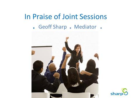 In Praise of Joint Sessions. Geoff Sharp. Mediator.
