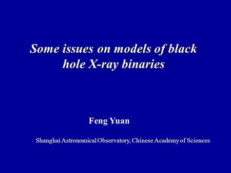 Some issues on models of black hole X-ray binaries Feng Yuan Shanghai Astronomical Observatory, Chinese Academy of Sciences.