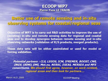 ECOOP Meeting March 14-21, 2005 ECOOP WP7 Pierre-Yves LE TRAON Better use of remote sensing and in-situ observing systems for coastal/regional seas Objective.