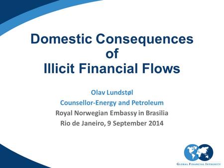 Domestic Consequences of Illicit Financial Flows Olav Lundstøl Counsellor-Energy and Petroleum Royal Norwegian Embassy in Brasilia Rio de Janeiro, 9 September.