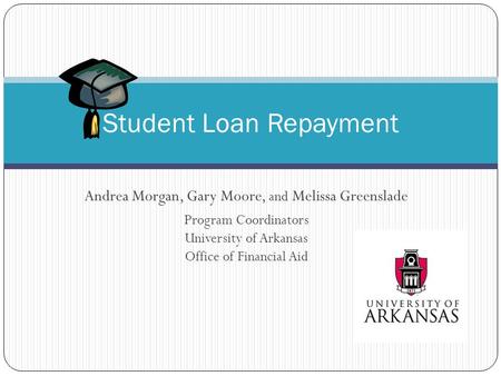 Andrea Morgan, Gary Moore, and Melissa Greenslade Program Coordinators University of Arkansas Office of Financial Aid Student Loan Repayment.