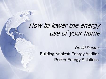How to lower the energy use of your home David Parker Building Analyst/ Energy Auditor Parker Energy Solutions David Parker Building Analyst/ Energy Auditor.