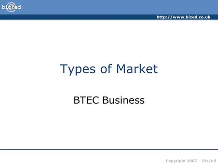 Copyright 2007 – Biz/ed Types of Market BTEC Business.