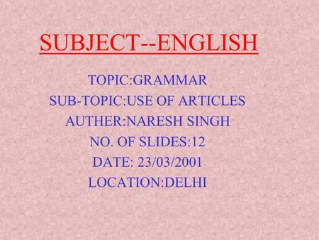 SUBJECT--ENGLISH TOPIC:GRAMMAR SUB-TOPIC:USE OF ARTICLES AUTHER:NARESH SINGH NO. OF SLIDES:12 DATE: 23/03/2001 LOCATION:DELHI.