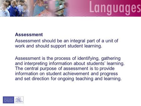 Assessment Assessment should be an integral part of a unit of work and should support student learning. Assessment is the process of identifying, gathering.