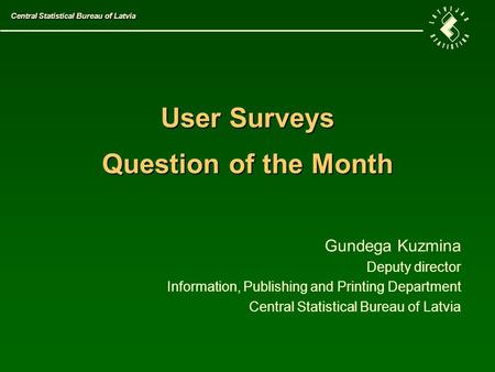 User Surveys Question of the Month Gundega Kuzmina Deputy director Information, Publishing and Printing Department Central Statistical Bureau of Latvia.