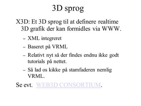 3D sprog X3D: Et 3D sprog til at definere realtime 3D grafik der kan formidles via WWW. – XML integreret – Baseret på VRML – Relativt nyt så der findes.