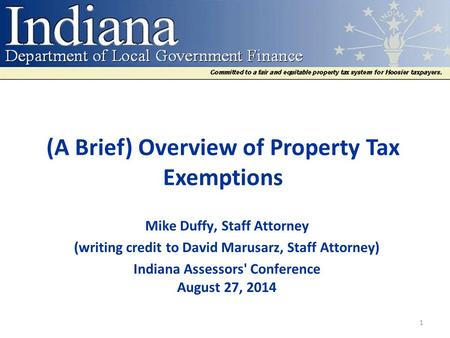 (A Brief) Overview of Property Tax Exemptions Mike Duffy, Staff Attorney (writing credit to David Marusarz, Staff Attorney) Indiana Assessors' Conference.