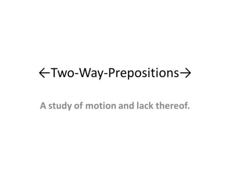 ←Two-Way-Prepositions→ A study of motion and lack thereof.