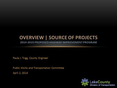 Paula J. Trigg, County Engineer Public Works and Transportation Committee April 2, 2014 OVERVIEW | SOURCE OF PROJECTS 2014-2019 PROPOSED HIGHWAY IMPROVEMENT.