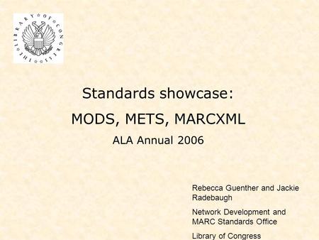 Standards showcase: MODS, METS, MARCXML ALA Annual 2006 Rebecca Guenther and Jackie Radebaugh Network Development and MARC Standards Office Library of.