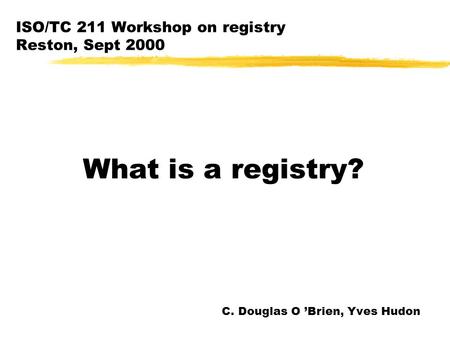 ISO/TC 211 Workshop on registry Reston, Sept 2000 What is a registry? C. Douglas O ’Brien, Yves Hudon.
