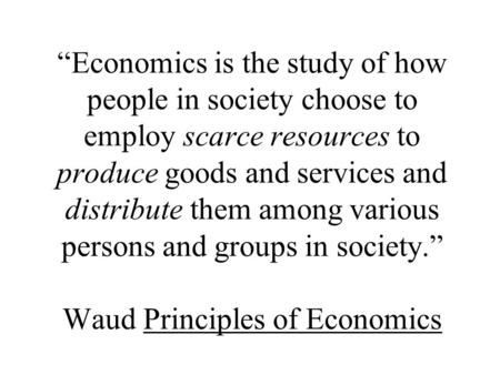 “Economics is the study of how people in society choose to employ scarce resources to produce goods and services and distribute them among various persons.