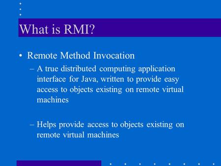 What is RMI? Remote Method Invocation –A true distributed computing application interface for Java, written to provide easy access to objects existing.