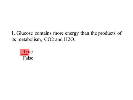 1. Glucose contains more energy than the products of its metabolism, CO2 and H2O. True False ___.